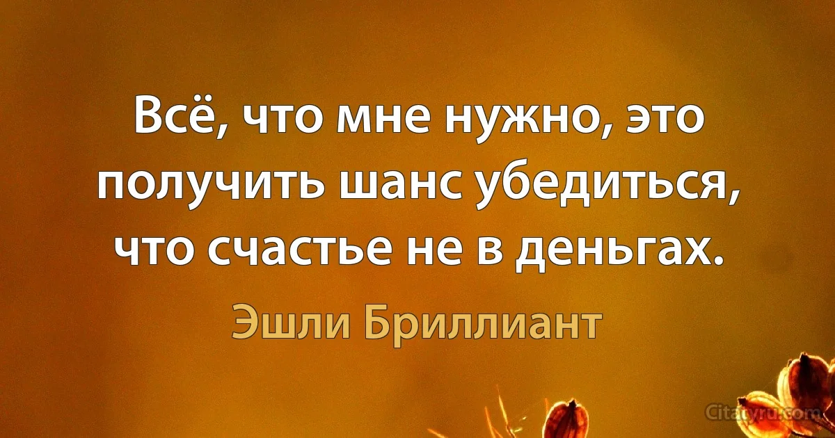 Всё, что мне нужно, это получить шанс убедиться, что счастье не в деньгах. (Эшли Бриллиант)