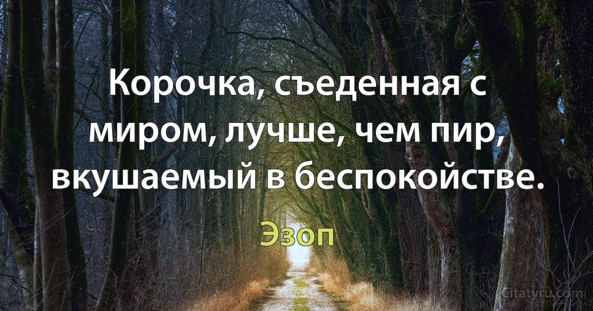 Корочка, съеденная с миром, лучше, чем пир, вкушаемый в беспокойстве. (Эзоп)