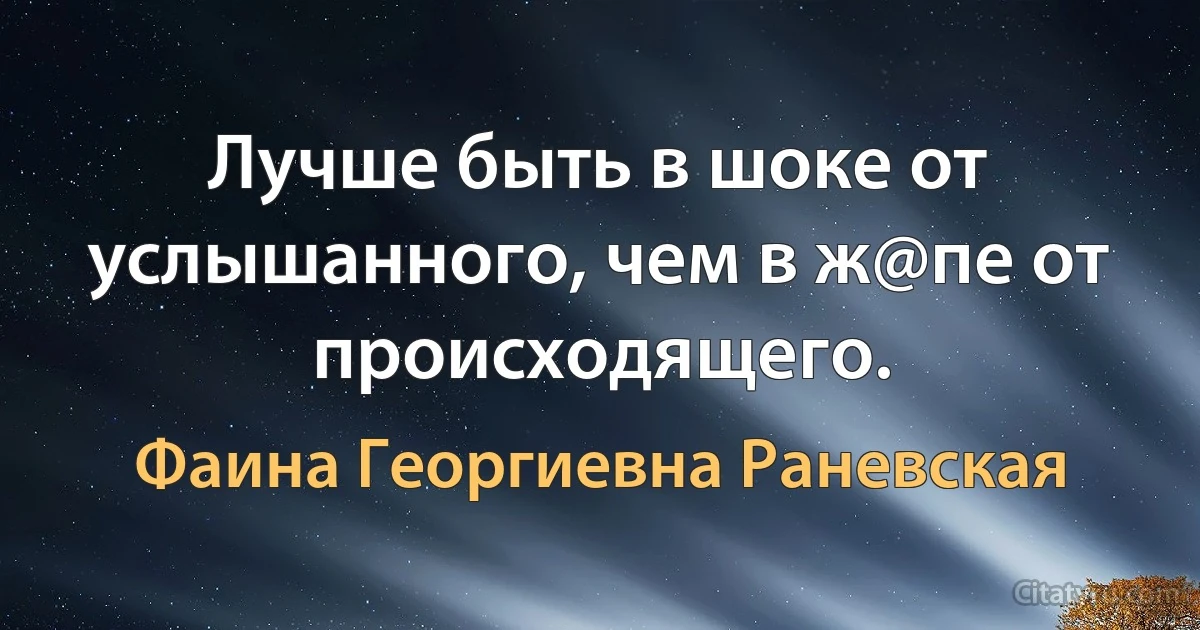 Лучше быть в шоке от услышанного, чем в ж@пе от происходящего. (Фаина Георгиевна Раневская)