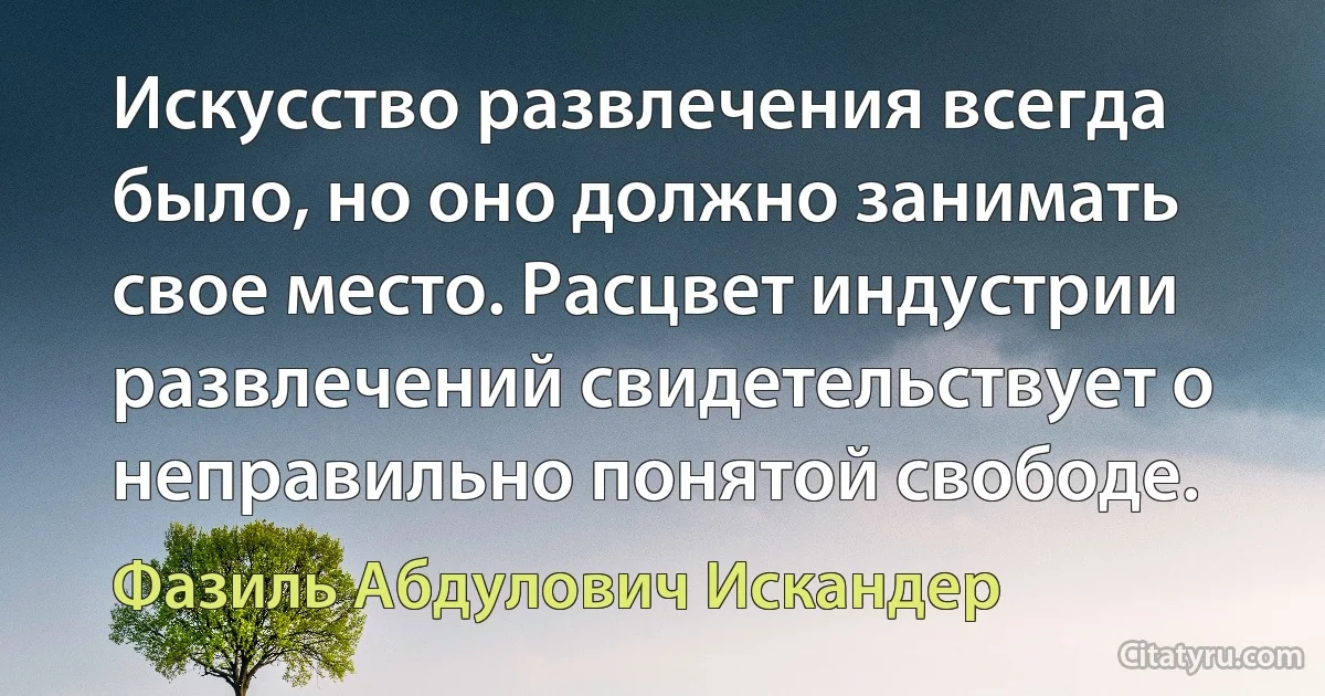 Искусство развлечения всегда было, но оно должно занимать свое место. Расцвет индустрии развлечений свидетельствует о неправильно понятой свободе. (Фазиль Абдулович Искандер)