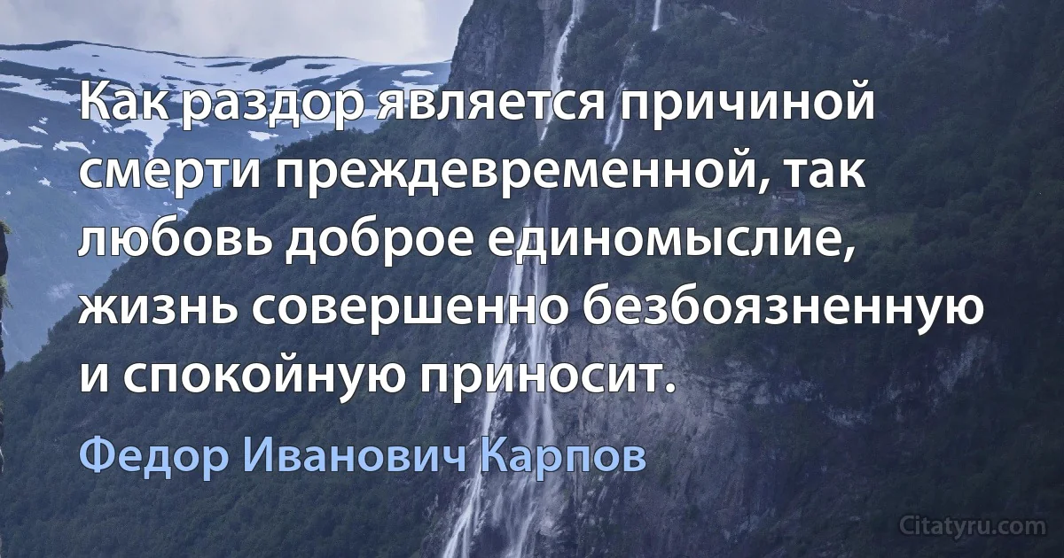 Как раздор является причиной смерти преждевременной, так любовь доброе единомыслие, жизнь совершенно безбоязненную и спокойную приносит. (Федор Иванович Карпов)