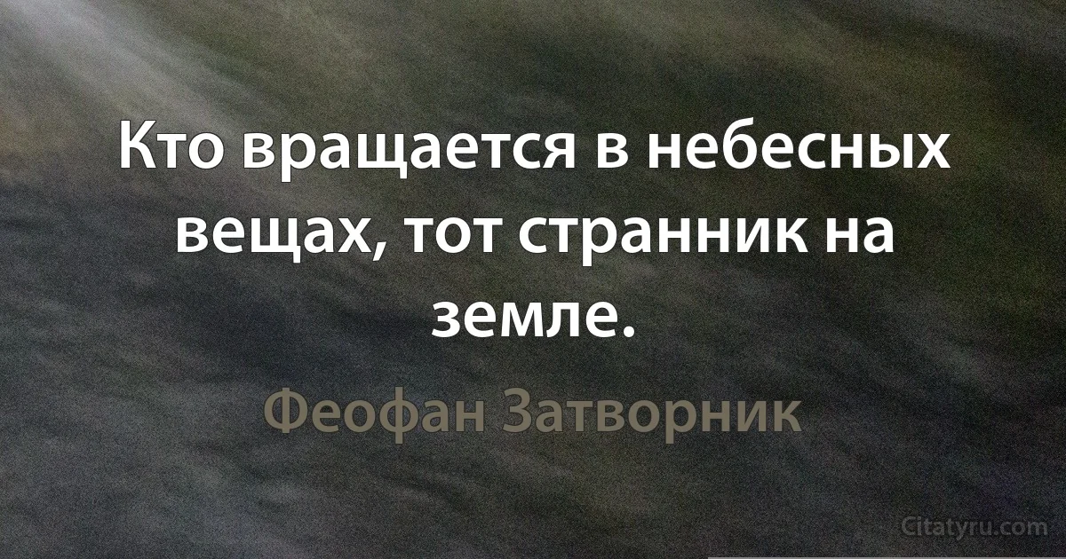 Кто вращается в небесных вещах, тот странник на земле. (Феофан Затворник)