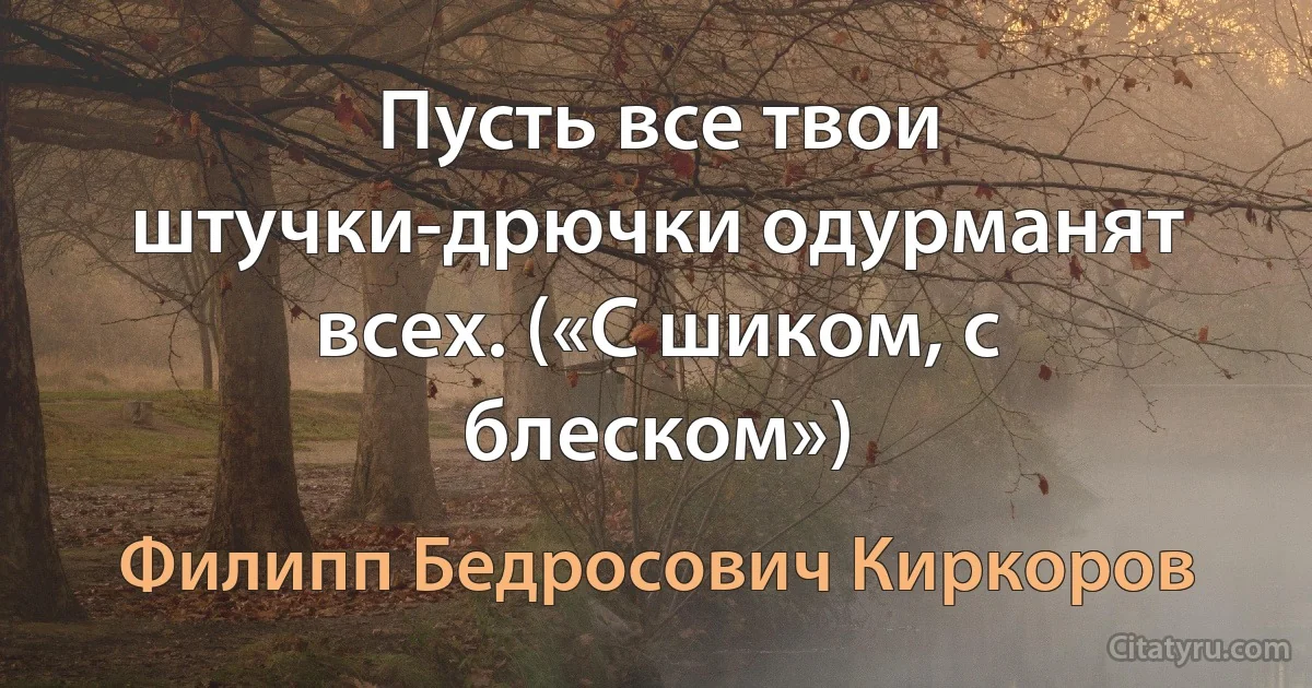 Пусть все твои штучки-дрючки одурманят всех. («С шиком, с блеском») (Филипп Бедросович Киркоров)