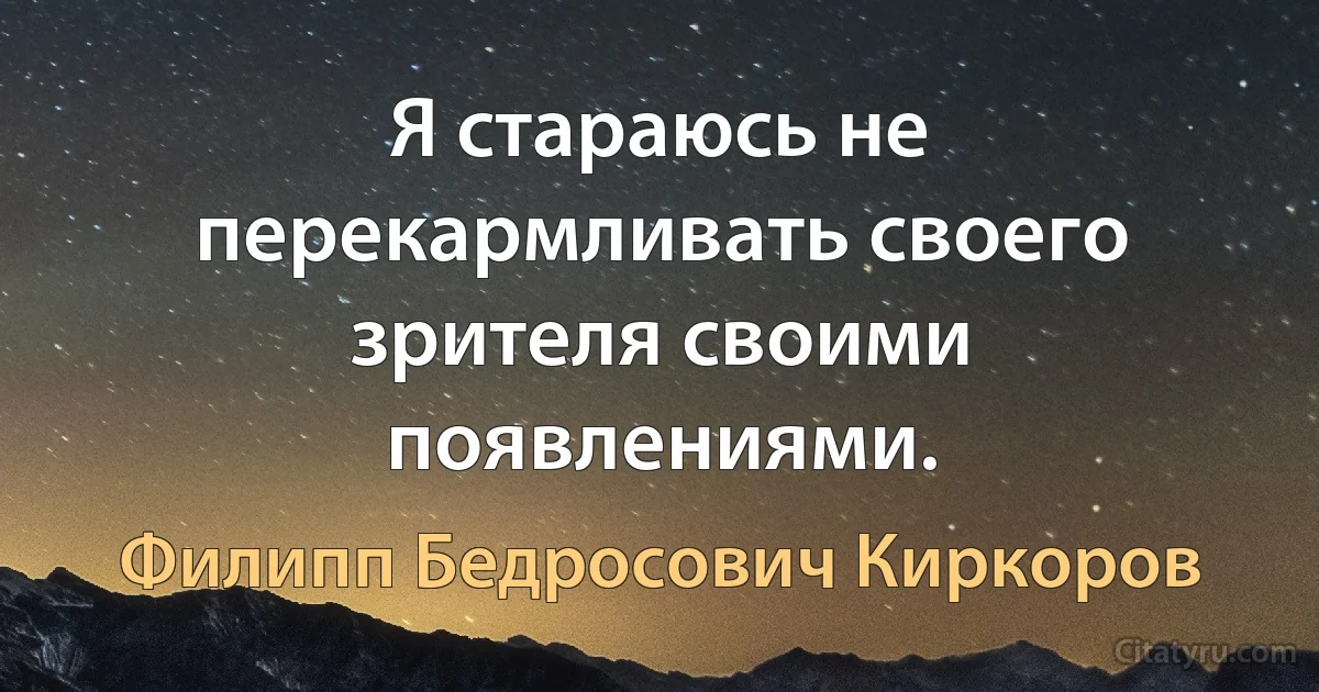 Я стараюсь не перекармливать своего зрителя своими появлениями. (Филипп Бедросович Киркоров)