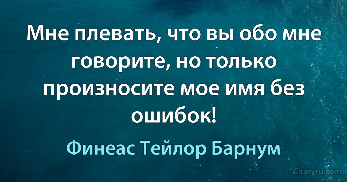 Мне плевать, что вы обо мне говорите, но только произносите мое имя без ошибок! (Финеас Тейлор Барнум)