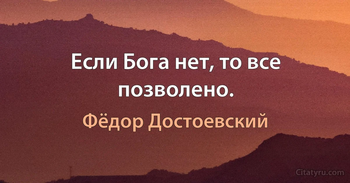 Если Бога нет, то все позволено. (Фёдор Достоевский)