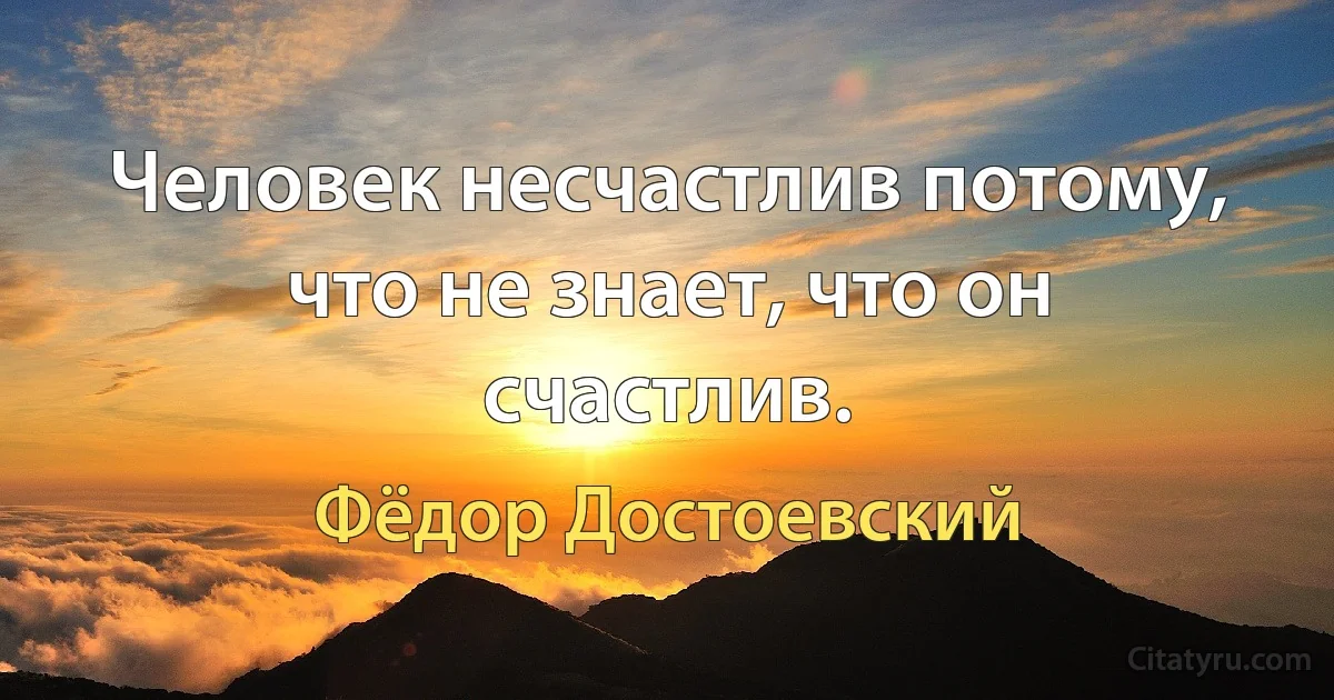 Человек несчастлив потому, что не знает, что он счастлив. (Фёдор Достоевский)