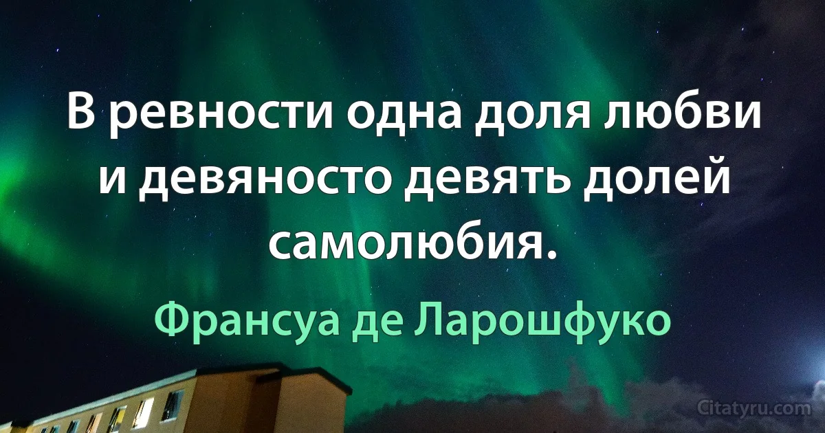 В ревности одна доля любви и девяносто девять долей самолюбия. (Франсуа де Ларошфуко)