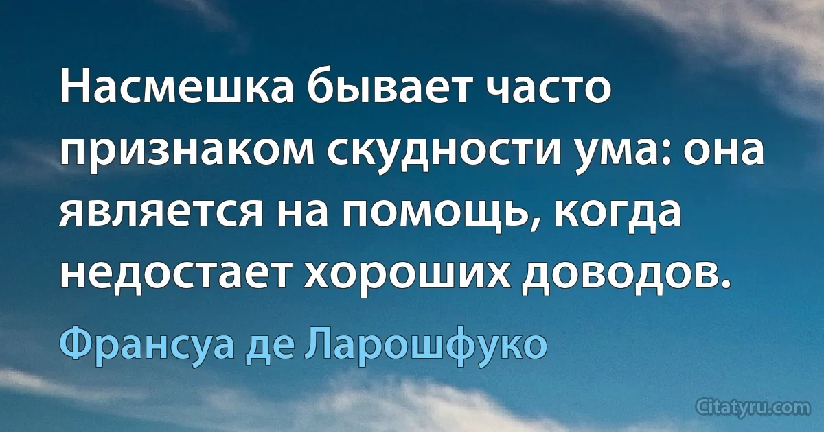 Насмешка бывает часто признаком скудности ума: она является на помощь, когда недостает хороших доводов. (Франсуа де Ларошфуко)