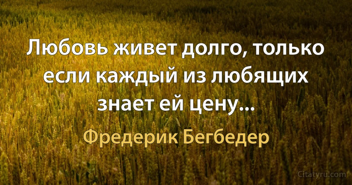 Любовь живет долго, только если каждый из любящих знает ей цену... (Фредерик Бегбедер)