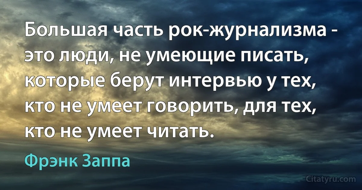 Большая часть рок-журнализма - это люди, не умеющие писать, которые берут интервью у тех, кто не умеет говорить, для тех, кто не умеет читать. (Фрэнк Заппа)