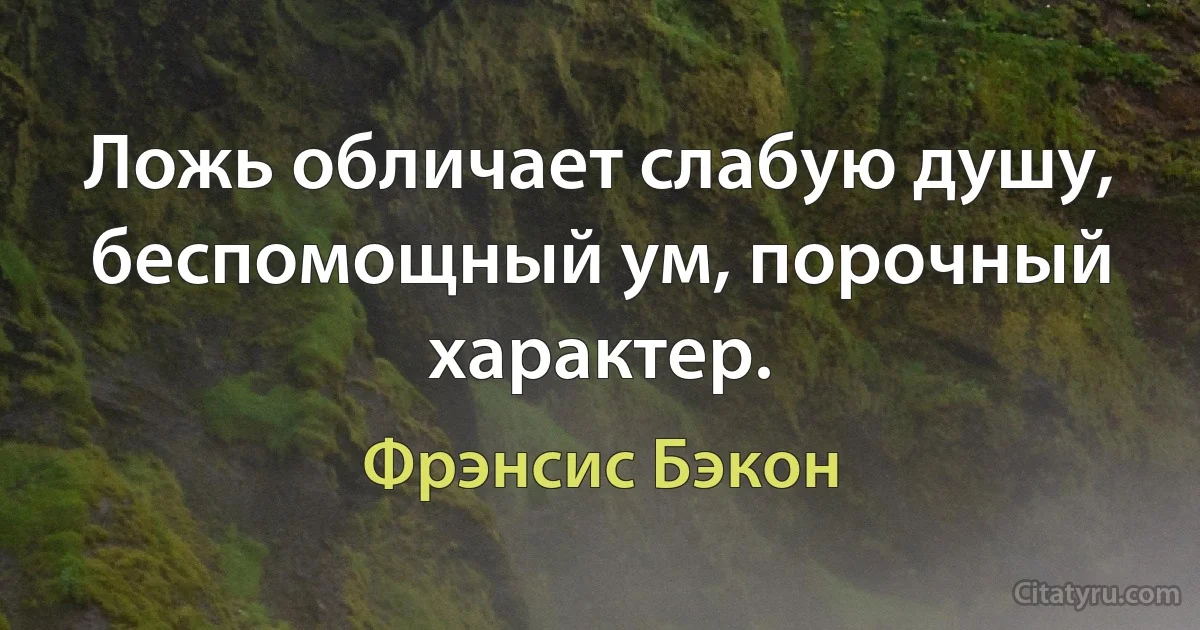 Ложь обличает слабую душу, беспомощный ум, порочный характер. (Фрэнсис Бэкон)