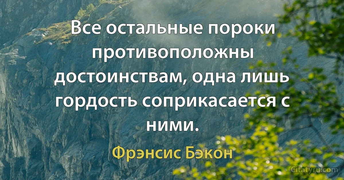 Все остальные пороки противоположны достоинствам, одна лишь гордость соприкасается с ними. (Фрэнсис Бэкон)