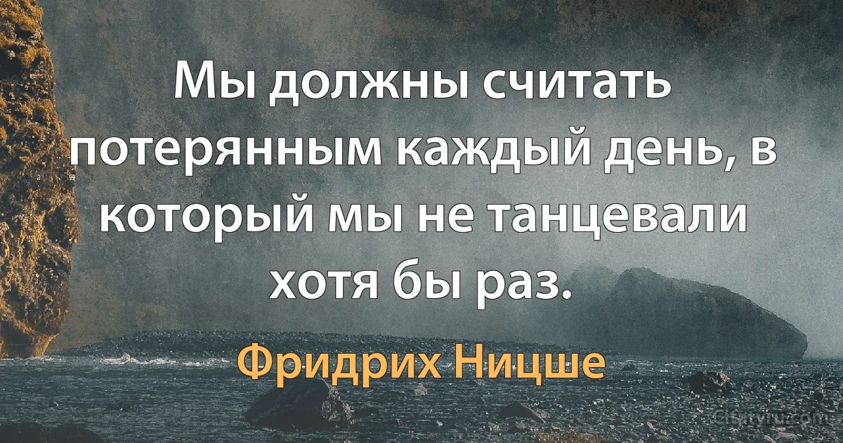 Мы должны считать потерянным каждый день, в который мы не танцевали хотя бы раз. (Фридрих Ницше)