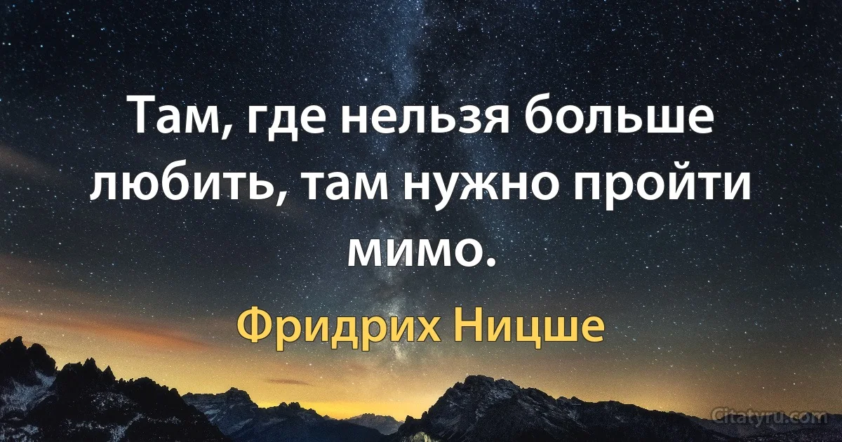 Там, где нельзя больше любить, там нужно пройти мимо. (Фридрих Ницше)