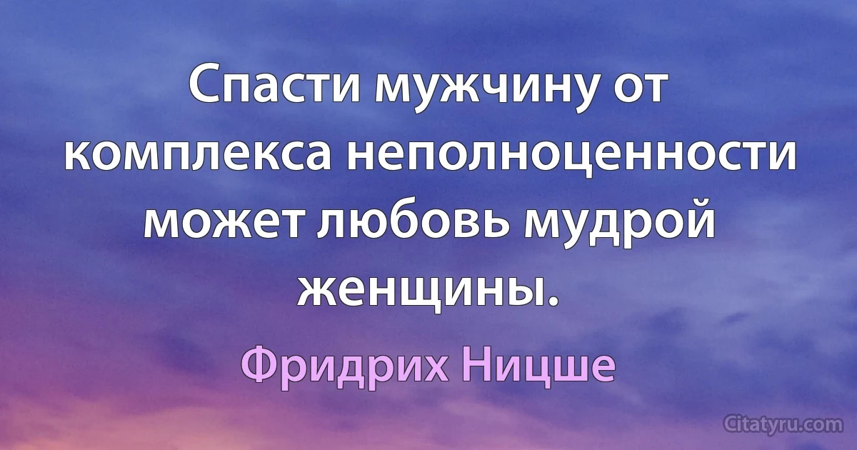 Спасти мужчину от комплекса неполноценности может любовь мудрой женщины. (Фридрих Ницше)