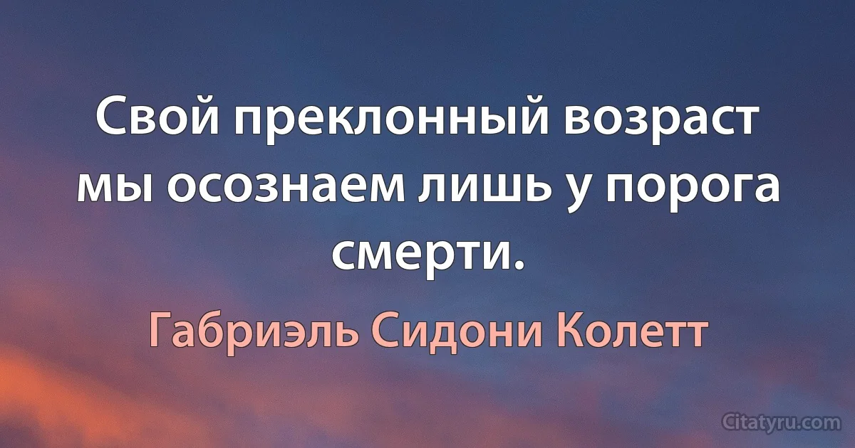 Свой преклонный возраст мы осознаем лишь у порога смерти. (Габриэль Сидони Колетт)