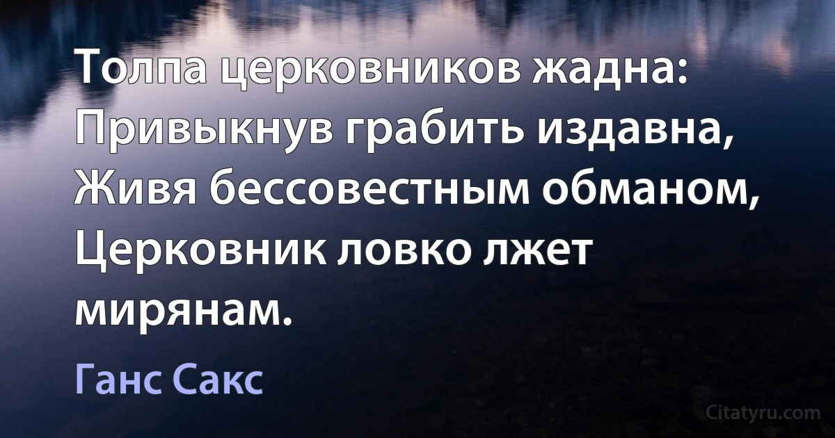 Толпа церковников жадна: Привыкнув грабить издавна, Живя бессовестным обманом, Церковник ловко лжет мирянам. (Ганс Сакс)