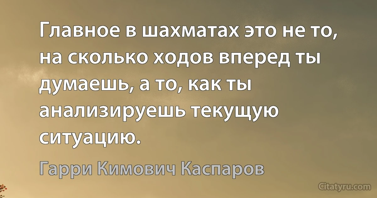 Главное в шахматах это не то, на сколько ходов вперед ты думаешь, а то, как ты анализируешь текущую ситуацию. (Гарри Кимович Каспаров)