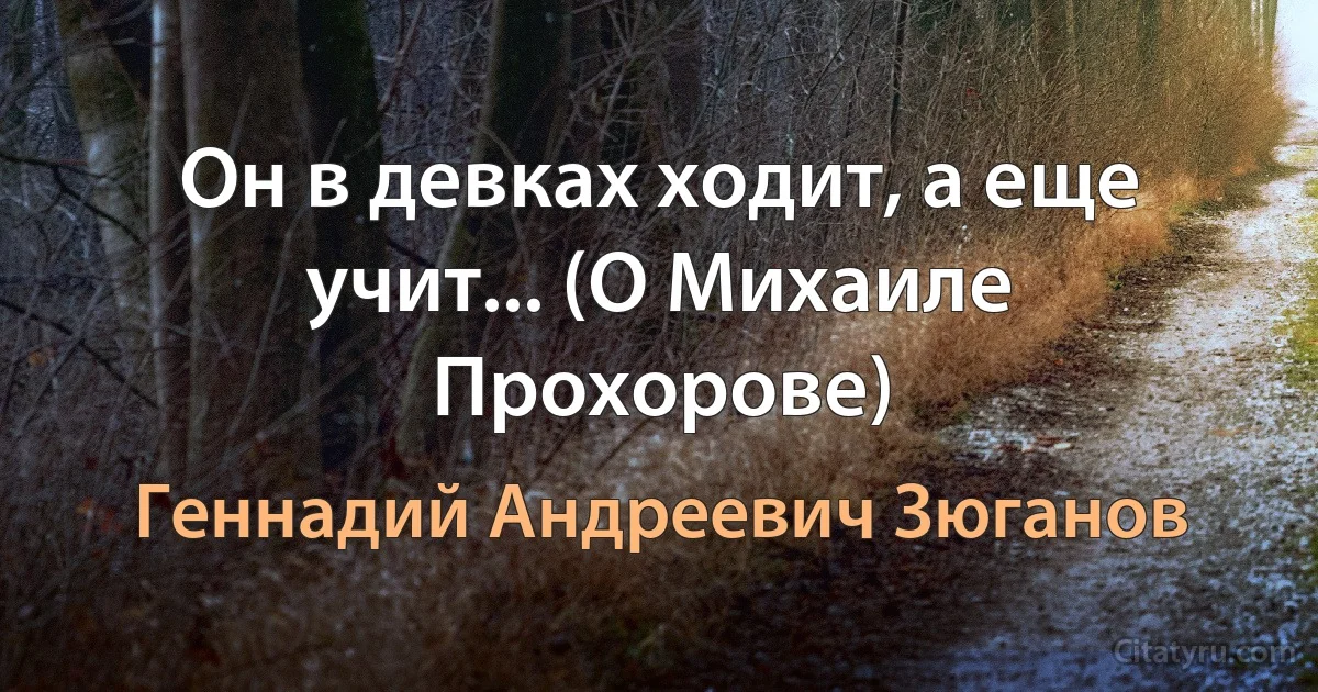 Он в девках ходит, а еще учит... (О Михаиле Прохорове) (Геннадий Андреевич Зюганов)