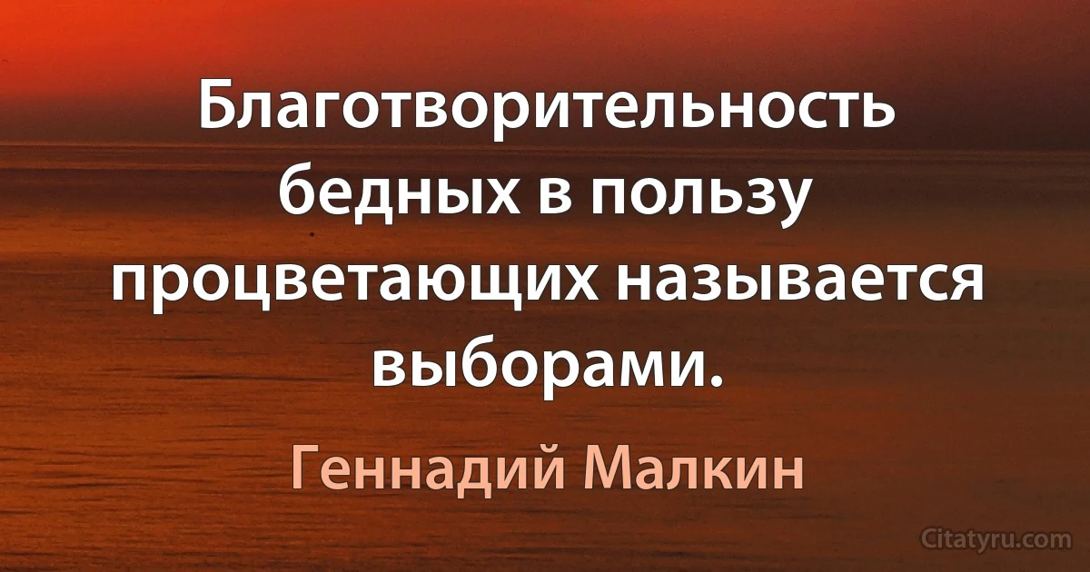 Благотворительность бедных в пользу процветающих называется выборами. (Геннадий Малкин)