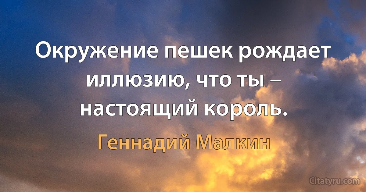 Окружение пешек рождает иллюзию, что ты – настоящий король. (Геннадий Малкин)