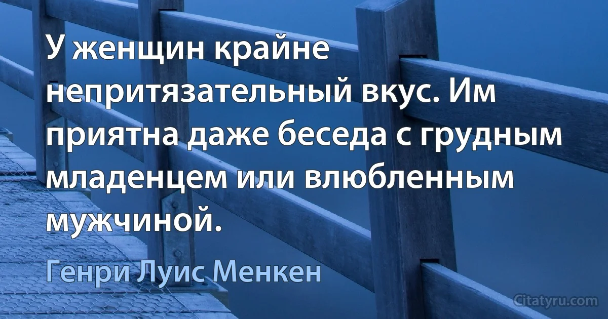 У женщин крайне непритязательный вкус. Им приятна даже беседа с грудным младенцем или влюбленным мужчиной. (Генри Луис Менкен)