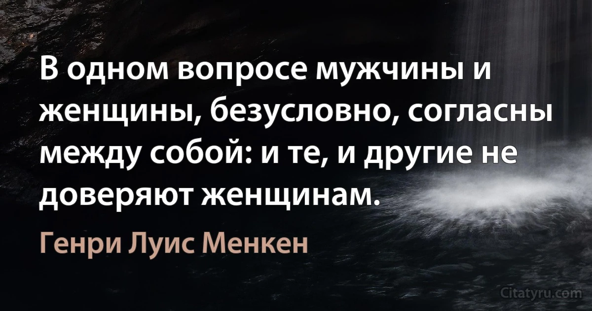 В одном вопросе мужчины и женщины, безусловно, согласны между собой: и те, и другие не доверяют женщинам. (Генри Луис Менкен)