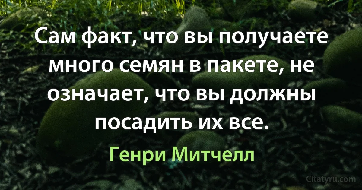 Сам факт, что вы получаете много семян в пакете, не означает, что вы должны посадить их все. (Генри Митчелл)