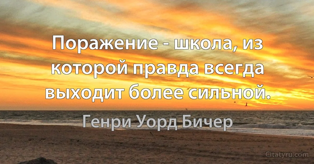 Поражение - школа, из которой правда всегда выходит более сильной. (Генри Уорд Бичер)