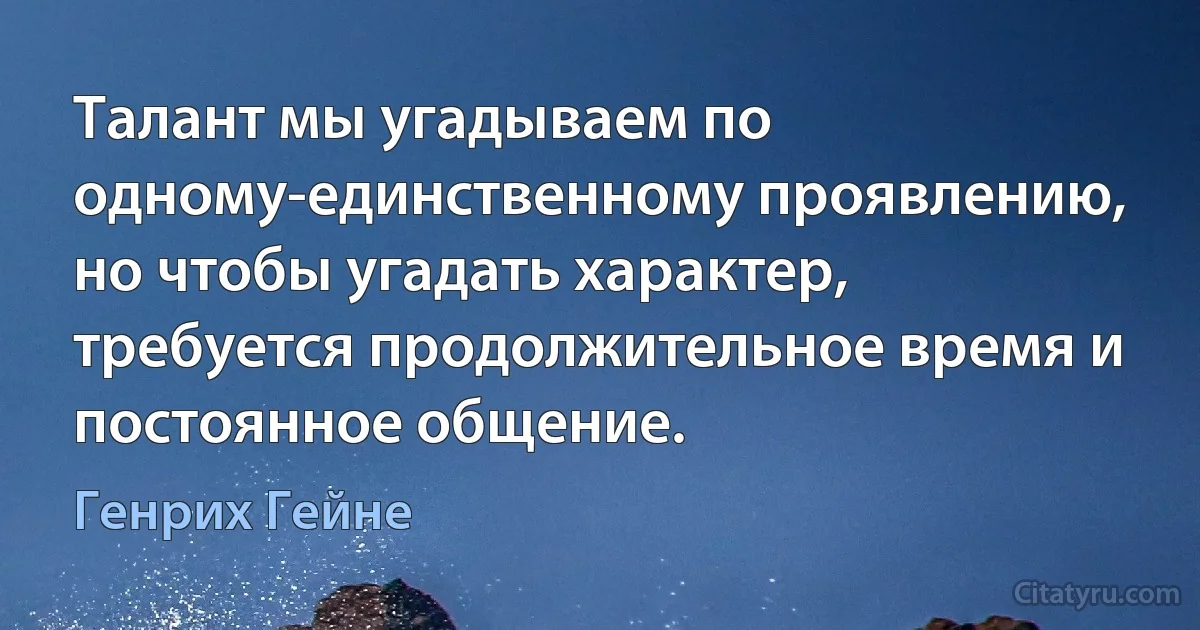 Талант мы угадываем по одному-единственному проявлению, но чтобы угадать характер, требуется продолжительное время и постоянное общение. (Генрих Гейне)