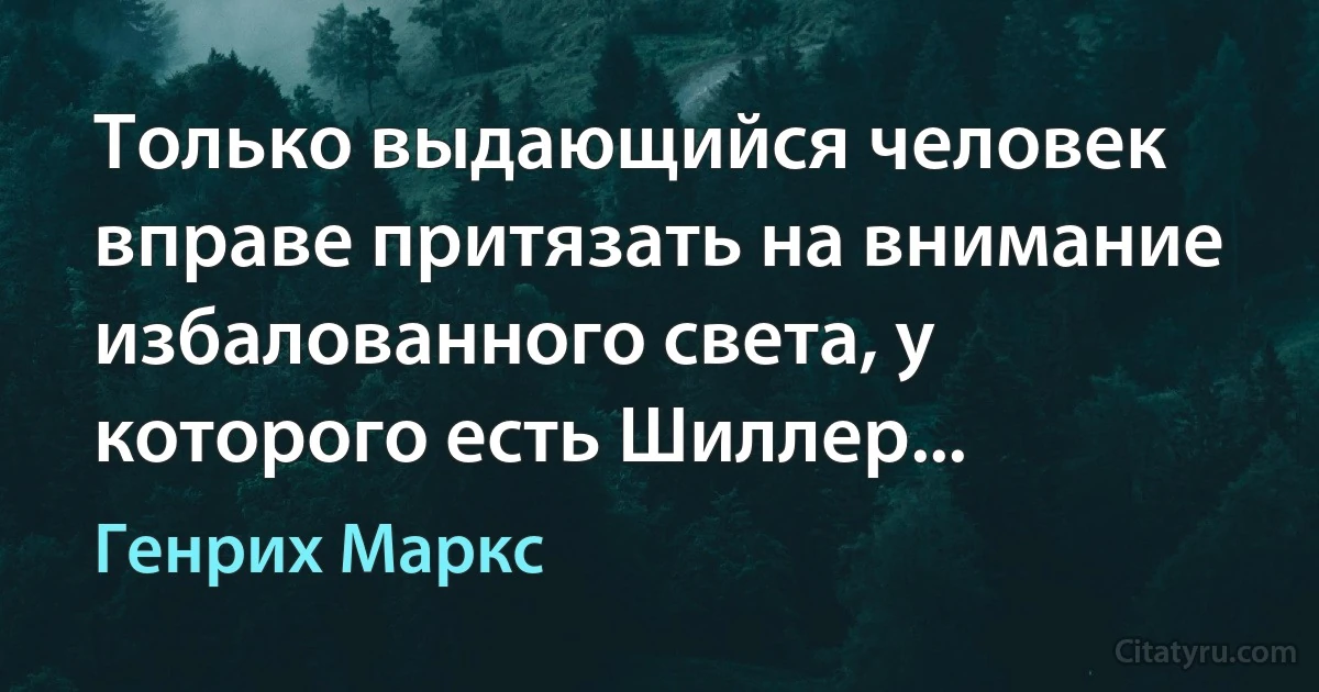 Только выдающийся человек вправе притязать на внимание избалованного света, у которого есть Шиллер... (Генрих Маркс)