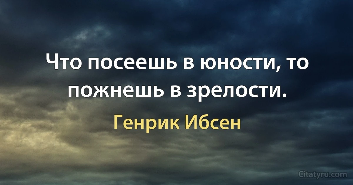 Что посеешь в юности, то пожнешь в зрелости. (Генрик Ибсен)