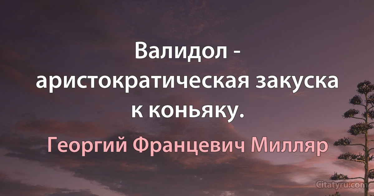 Валидол - аристократическая закуска к коньяку. (Георгий Францевич Милляр)