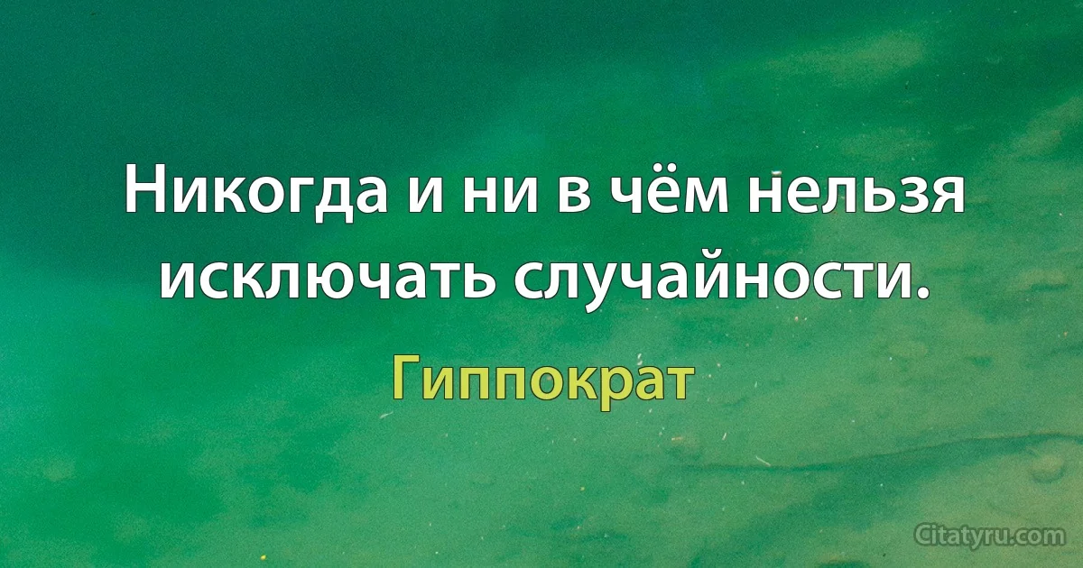 Никогда и ни в чём нельзя исключать случайности. (Гиппократ)