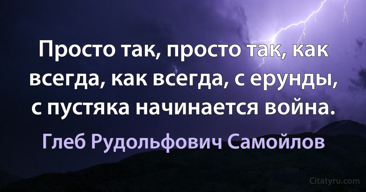 Просто так, просто так, как всегда, как всегда, с ерунды, с пустяка начинается война. (Глеб Рудольфович Самойлов)