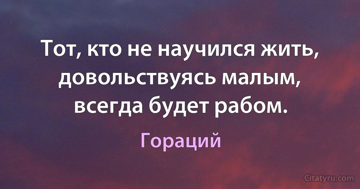 Тот, кто не научился жить, довольствуясь малым, всегда будет рабом. (Гораций)