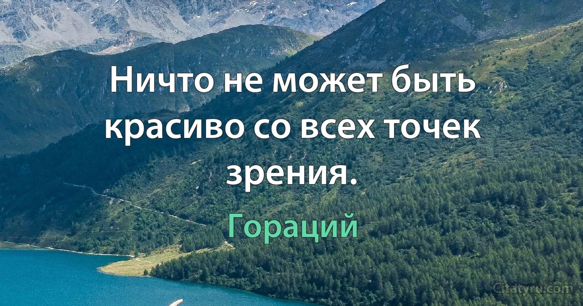 Ничто не может быть красиво со всех точек зрения. (Гораций)