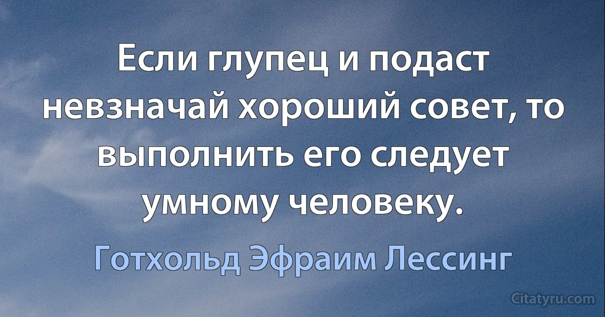 Если глупец и подаст невзначай хороший совет, то выполнить его следует умному человеку. (Готхольд Эфраим Лессинг)