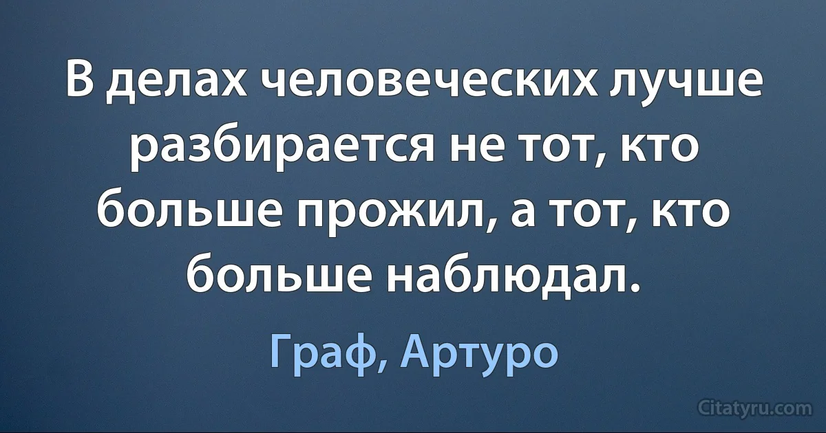 В делах человеческих лучше разбирается не тот, кто больше прожил, а тот, кто больше наблюдал. (Граф, Артуро)