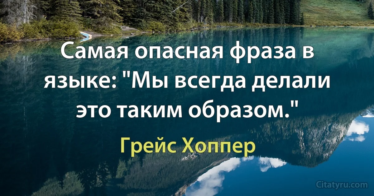 Самая опасная фраза в языке: "Мы всегда делали это таким образом." (Грейс Хоппер)