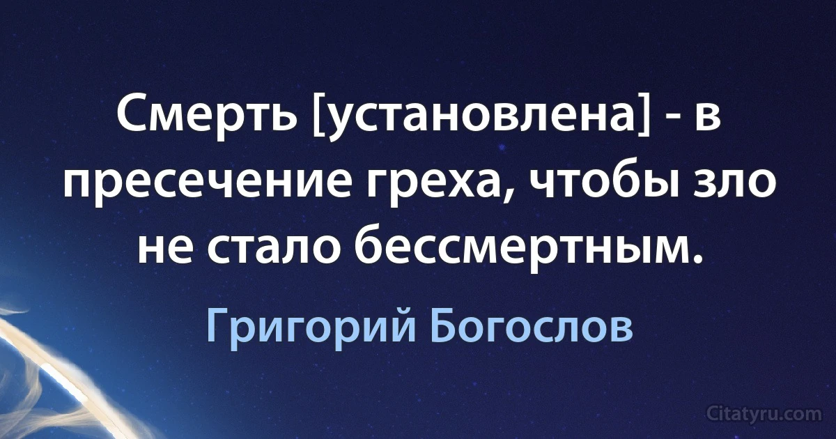 Смерть [установлена] - в пресечение греха, чтобы зло не стало бессмертным. (Григорий Богослов)