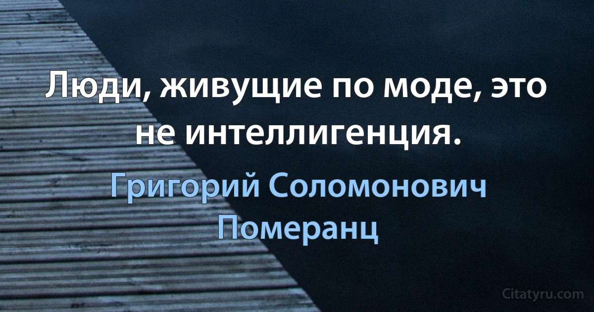 Люди, живущие по моде, это не интеллигенция. (Григорий Соломонович Померанц)