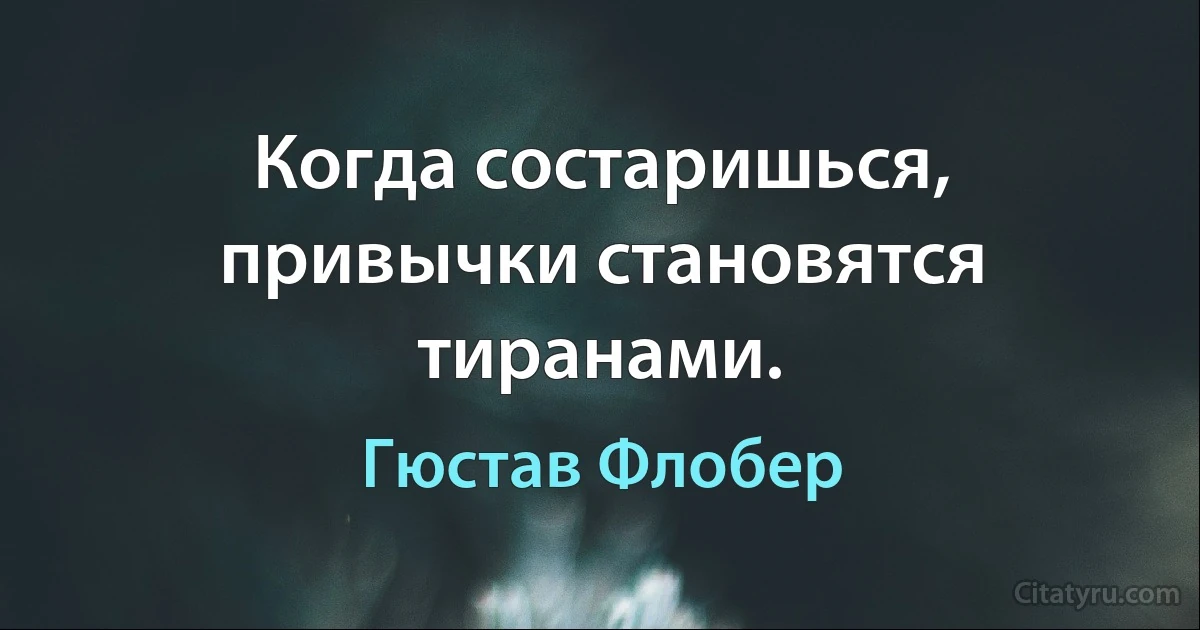 Когда состаришься, привычки становятся тиранами. (Гюстав Флобер)