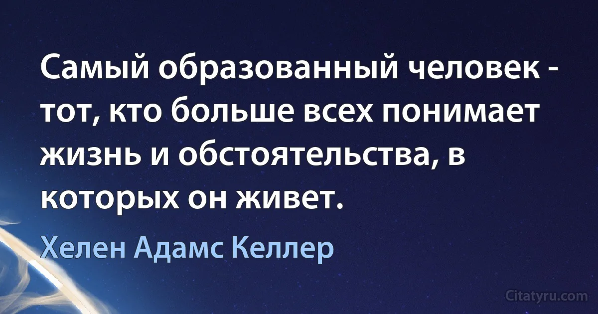 Самый образованный человек - тот, кто больше всех понимает жизнь и обстоятельства, в которых он живет. (Хелен Адамс Келлер)