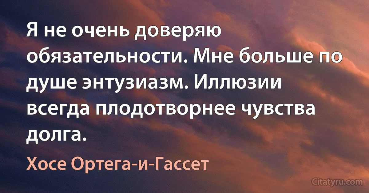 Я не очень доверяю обязательности. Мне больше по душе энтузиазм. Иллюзии всегда плодотворнее чувства долга. (Хосе Ортега-и-Гассет)