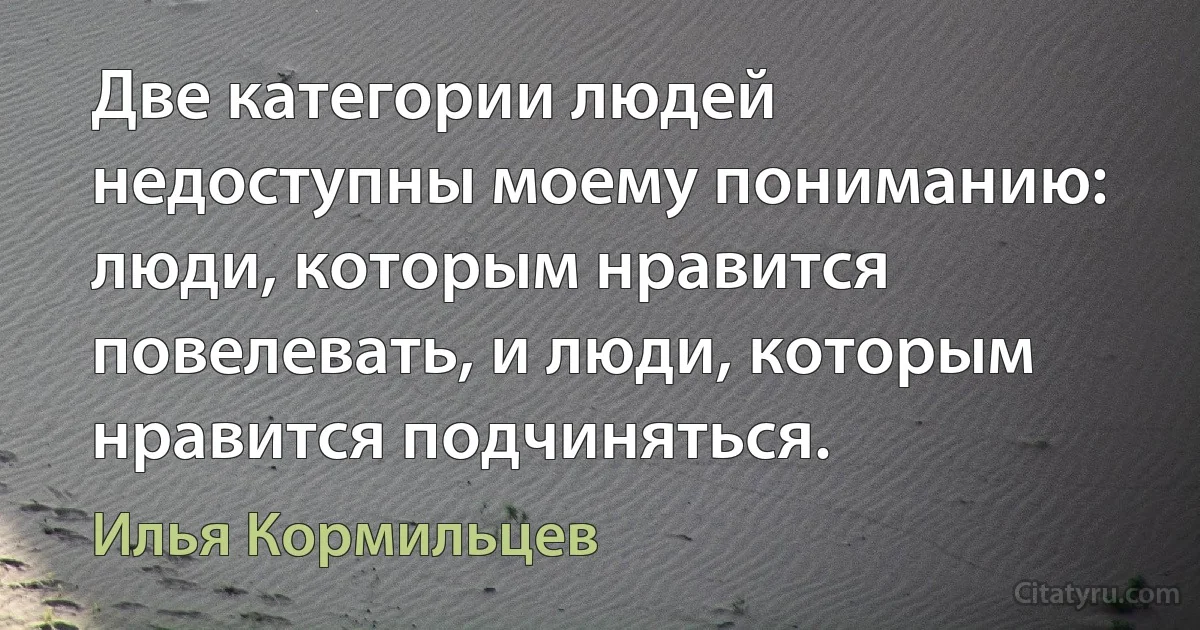 Две категории людей недоступны моему пониманию: люди, которым нравится повелевать, и люди, которым нравится подчиняться. (Илья Кормильцев)