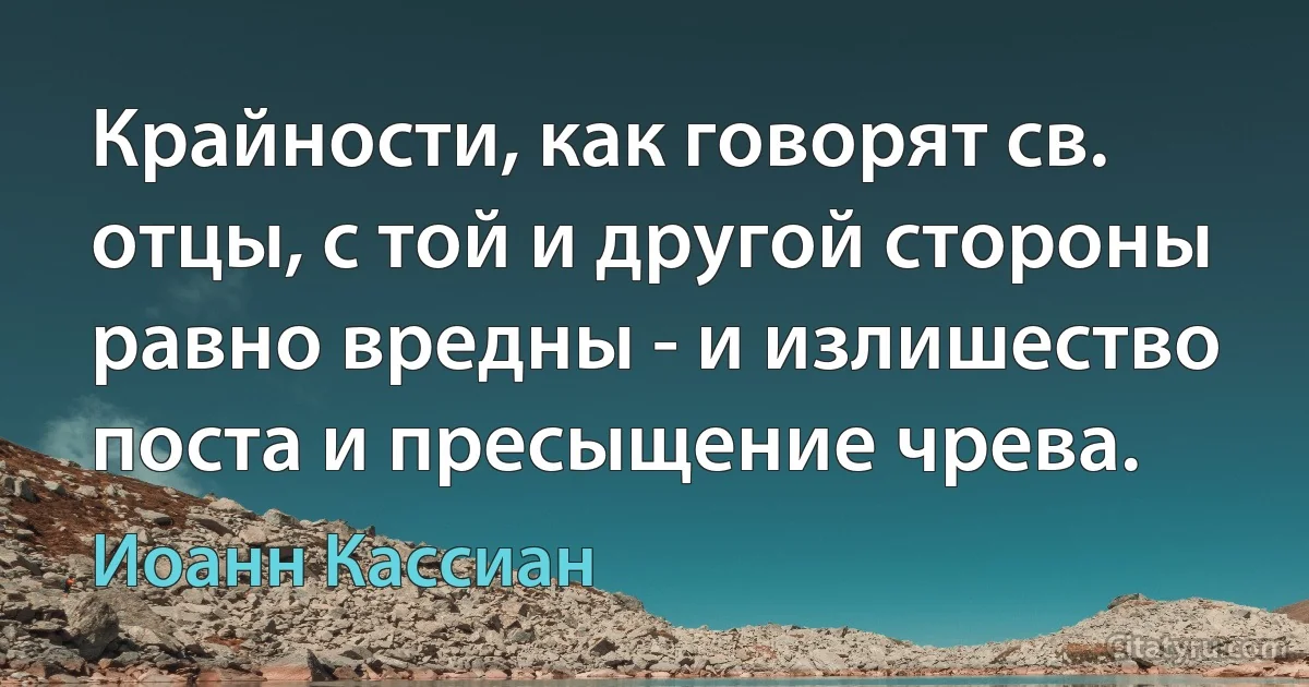 Крайности, как говорят св. отцы, с той и другой стороны равно вредны - и излишество поста и пресыщение чрева. (Иоанн Кассиан)