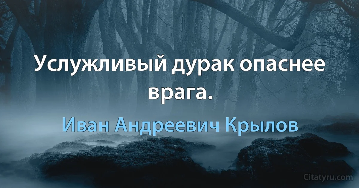 Услужливый дурак опаснее врага. (Иван Андреевич Крылов)