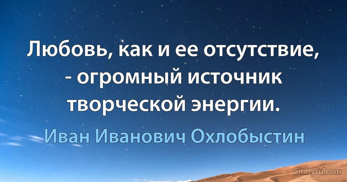 Любовь, как и ее отсутствие, - огромный источник творческой энергии. (Иван Иванович Охлобыстин)